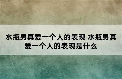 水瓶男真爱一个人的表现 水瓶男真爱一个人的表现是什么